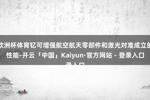 欧洲杯体育钇可增强航空航天零部件和激光对准成立的性能-开云「中国」Kaiyun·官方网站 - 登录入口
