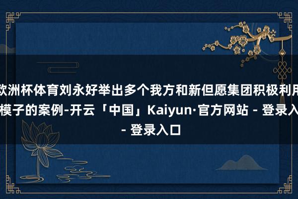 欧洲杯体育刘永好举出多个我方和新但愿集团积极利用大模子的案例-开云「中国」Kaiyun·官方网站 - 登录入口