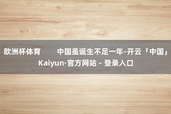 欧洲杯体育        中国虽诞生不足一年-开云「中国」Kaiyun·官方网站 - 登录入口