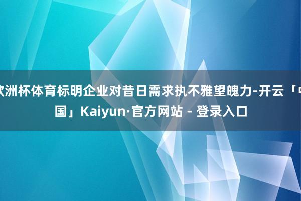 欧洲杯体育标明企业对昔日需求执不雅望魄力-开云「中国」Kaiyun·官方网站 - 登录入口