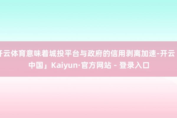 开云体育意味着城投平台与政府的信用剥离加速-开云「中国」Kaiyun·官方网站 - 登录入口