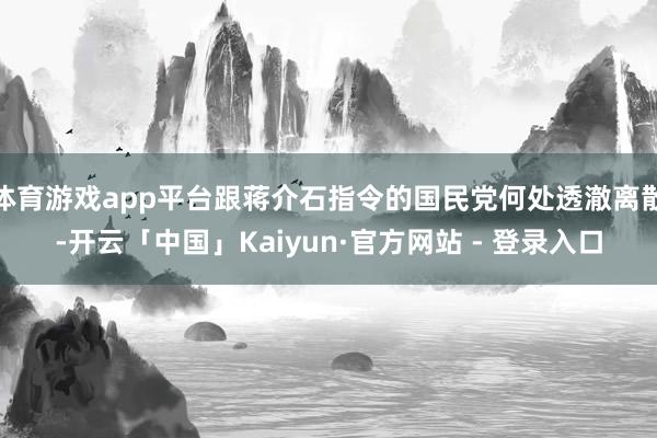 体育游戏app平台跟蒋介石指令的国民党何处透澈离散-开云「中国」Kaiyun·官方网站 - 登录入口