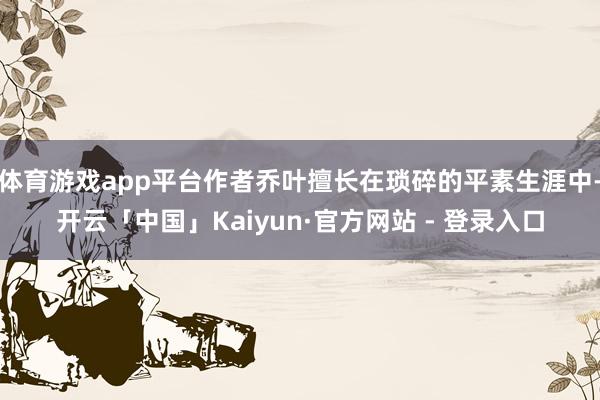 体育游戏app平台作者乔叶擅长在琐碎的平素生涯中-开云「中国」Kaiyun·官方网站 - 登录入口