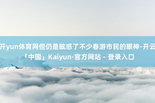 开yun体育网但仍是眩惑了不少春游市民的眼神-开云「中国」Kaiyun·官方网站 - 登录入口