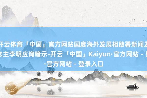 开云体育「中国」官方网站国度海外发展相助署新闻发言东说念主李明应询暗示-开云「中国」Kaiyun·官方网站 - 登录入口