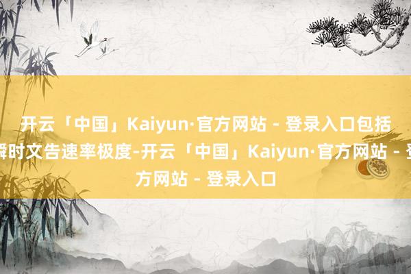 开云「中国」Kaiyun·官方网站 - 登录入口包括：一是瞬时文告速率极度-开云「中国」Kaiyun·官方网站 - 登录入口