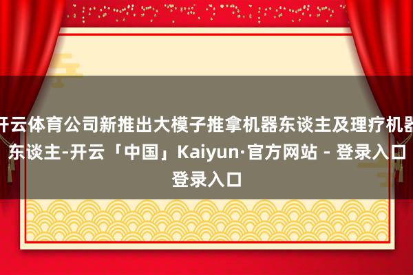 开云体育公司新推出大模子推拿机器东谈主及理疗机器东谈主-开云「中国」Kaiyun·官方网站 - 登录入口