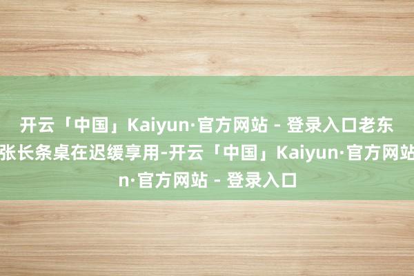 开云「中国」Kaiyun·官方网站 - 登录入口老东谈主就着一张长条桌在迟缓享用-开云「中国」Kaiyun·官方网站 - 登录入口