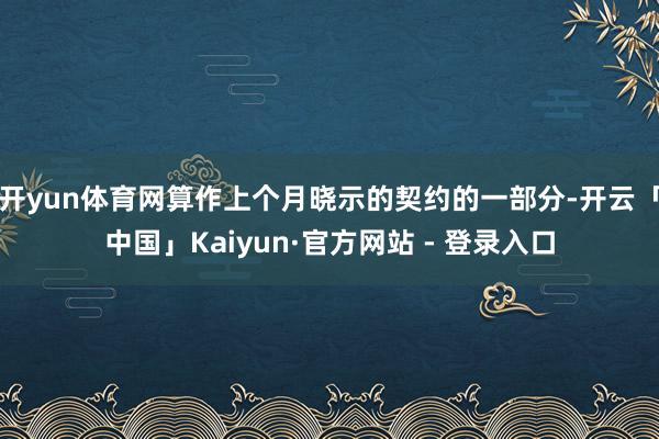 开yun体育网算作上个月晓示的契约的一部分-开云「中国」Kaiyun·官方网站 - 登录入口