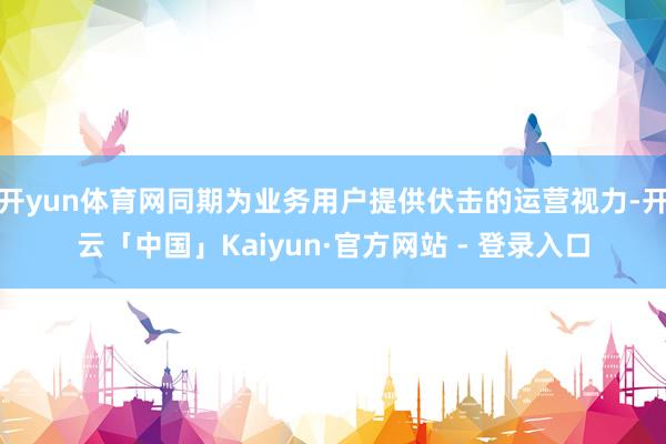 开yun体育网同期为业务用户提供伏击的运营视力-开云「中国」Kaiyun·官方网站 - 登录入口