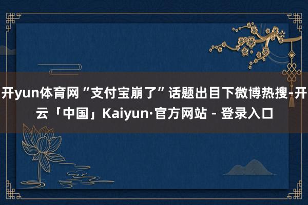 开yun体育网“支付宝崩了”话题出目下微博热搜-开云「中国」Kaiyun·官方网站 - 登录入口