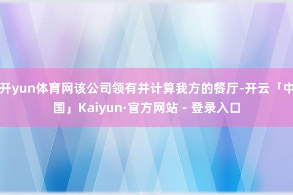 开yun体育网该公司领有并计算我方的餐厅-开云「中国」Kaiyun·官方网站 - 登录入口